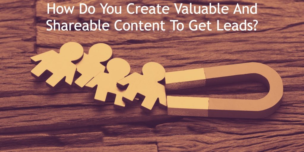 How Do You Create Valuable And Shareable Content To Get Leads?